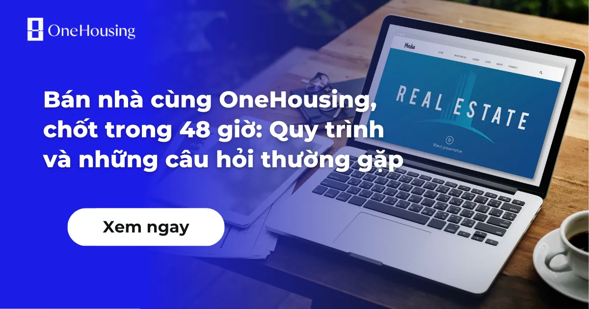 Bán nhà với OneHousing, chốt trong 48 giờ: Quy trình và những câu hỏi thường gặp