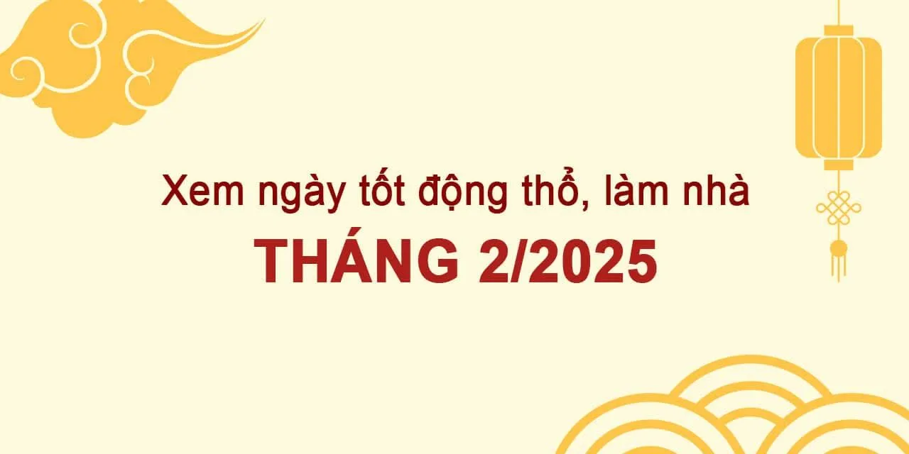 Ngày động thổ tốt trong tháng 2 năm 2025: Tra cứu chi tiết